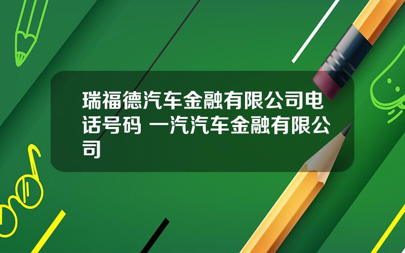 瑞福德汽车金融有限公司电话号码 一汽汽车金融有限公司